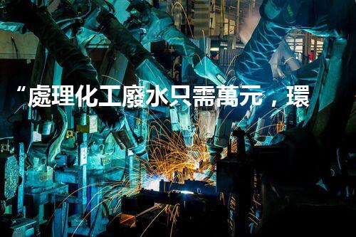 “處理化工廢水只需萬元，環(huán)保效益顯著提升！”